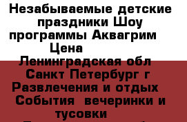 Незабываемые детские праздники!Шоу программы!Аквагрим! › Цена ­ 1 000 - Ленинградская обл., Санкт-Петербург г. Развлечения и отдых » События, вечеринки и тусовки   . Ленинградская обл.
